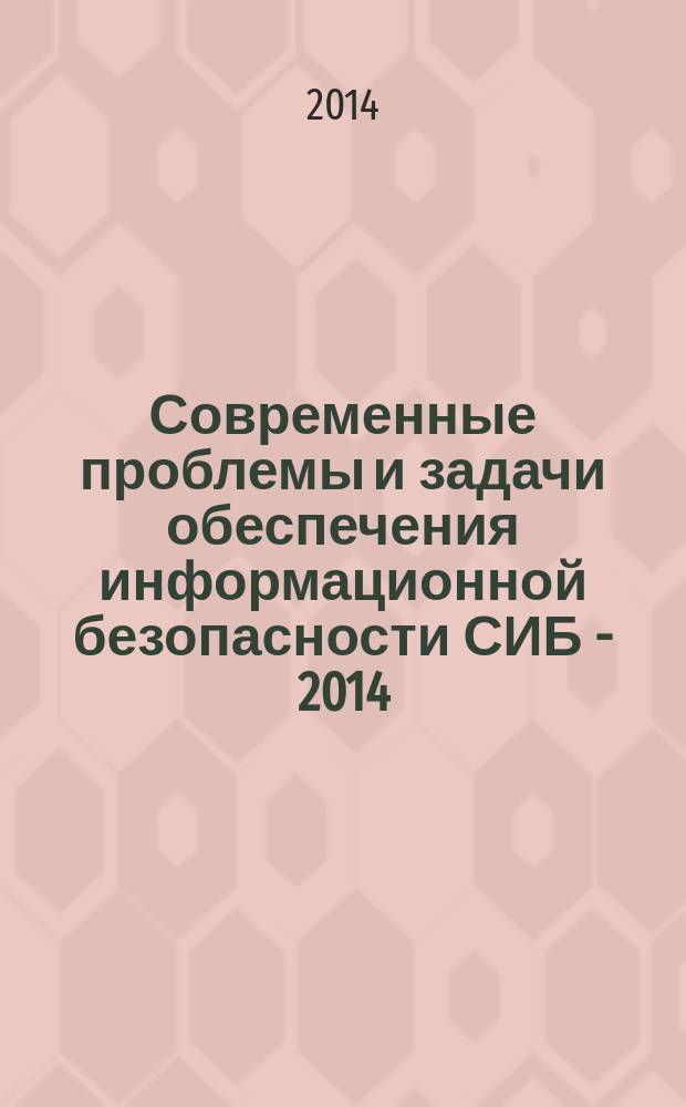 Современные проблемы и задачи обеспечения информационной безопасности СИБ - 2014 : международная научно-практическая конференция, 3 апреля 2014 : сборник статей