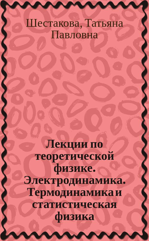Лекции по теоретической физике. Электродинамика. Термодинамика и статистическая физика : учебное пособие для студентов высших учебных заведений, обучающихся по направлению ВО 03.03.02 - Физика