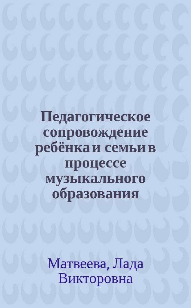 Педагогическое сопровождение ребёнка и семьи в процессе музыкального образования : учебное пособие для самостоятельной работы студентов по дисциплине "Музыкальное образование в семье"