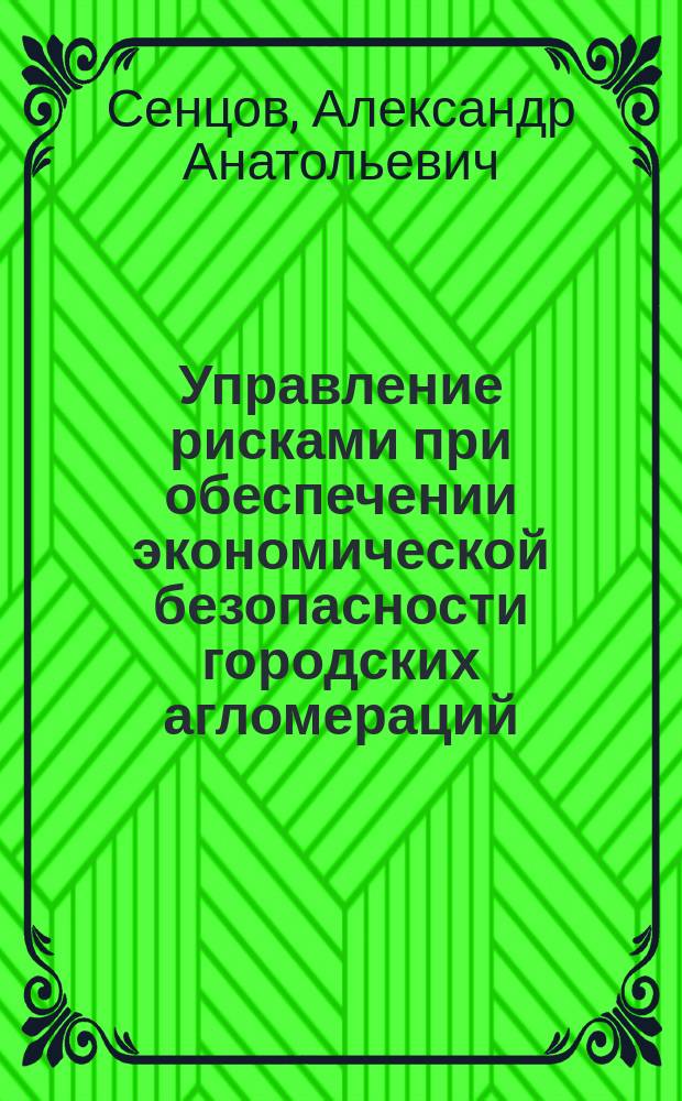 Управление рисками при обеспечении экономической безопасности городских агломераций : автореферат диссертации на соискание ученой степени к.э.н. : специальность 08.00.05 <эк. и управлен. нар.хоз.>