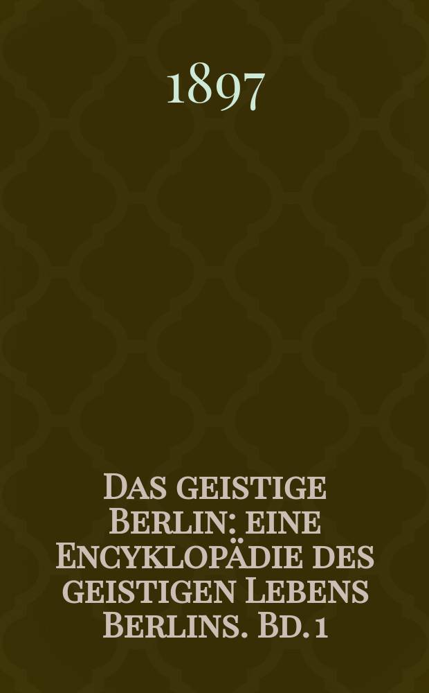 Das geistige Berlin : eine Encyklop&auml;die des geistigen Lebens Berlins. Bd. 1 : Leben und Wirken der Architekten, Bildhauer, B&uuml;hnenk&uuml;nstler, Journalisten, Maler, Musiker, Schriftsteller, Zeichner