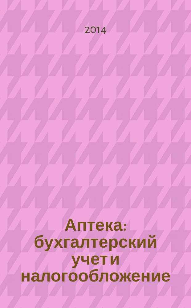 Аптека: бухгалтерский учет и налогообложение : журнал приложение к журналу "Актуальные вопросы бухгалтерского учета и налогообложения". 2014, № 12