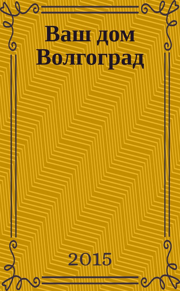 Ваш дом Волгоград : каталог товаров и услуг рекламно-информационное издание. 2015, № 4 (22)