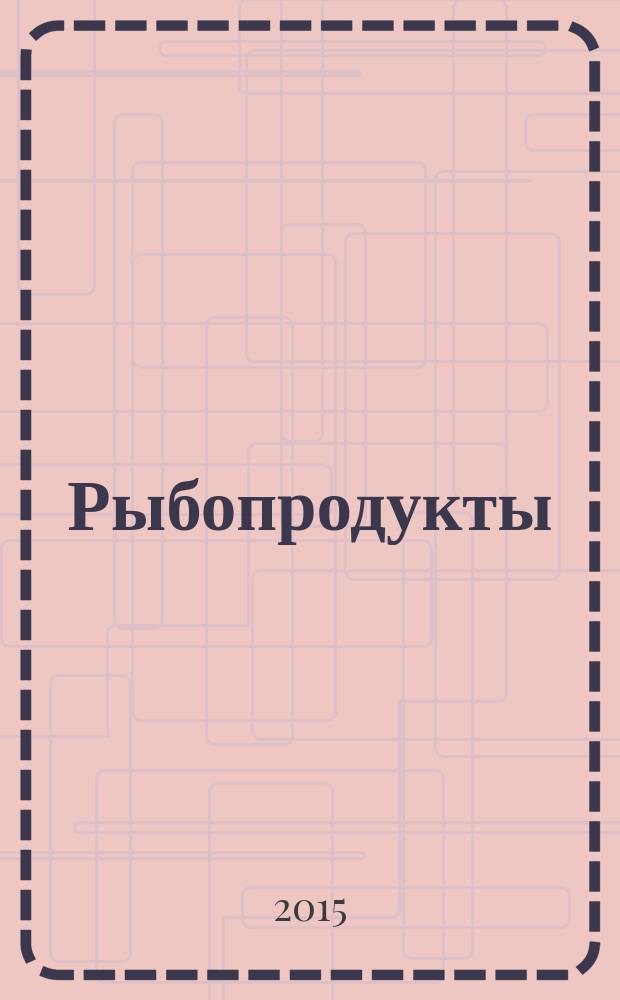 Рыбопродукты: технологии производства и эффективные продажи : ежеквартальное приложение к журналу "Рыбоводство и рыбное хозяйство"