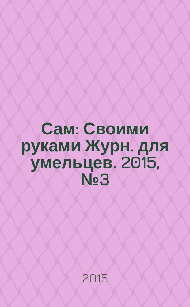 Сам : Своими руками Журн. для умельцев. 2015, № 3 (243)