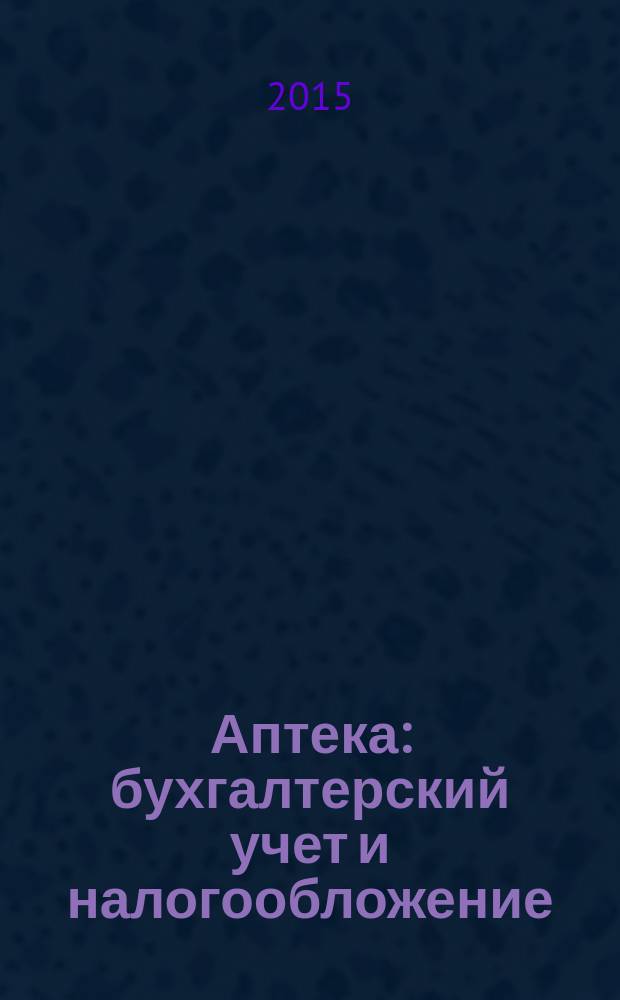 Аптека: бухгалтерский учет и налогообложение : журнал приложение к журналу "Актуальные вопросы бухгалтерского учета и налогообложения". 2015, № 3