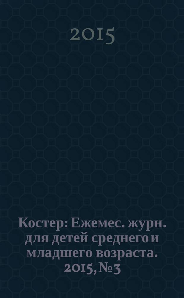 Костер : Ежемес. журн. для детей среднего и младшего возраста. 2015, № 3
