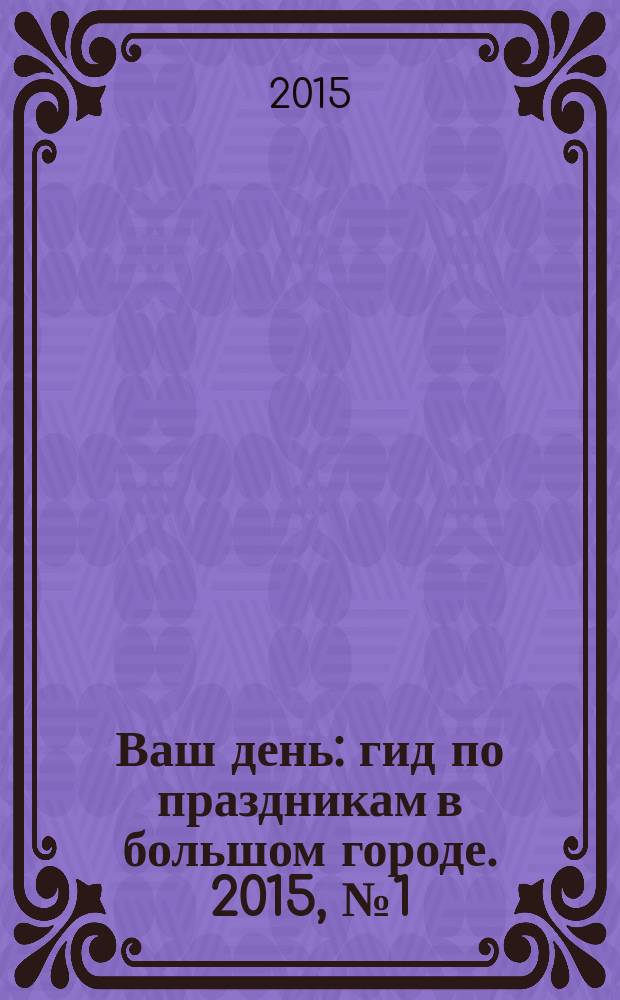 Ваш день : гид по праздникам в большом городе. 2015, № 1 (6)