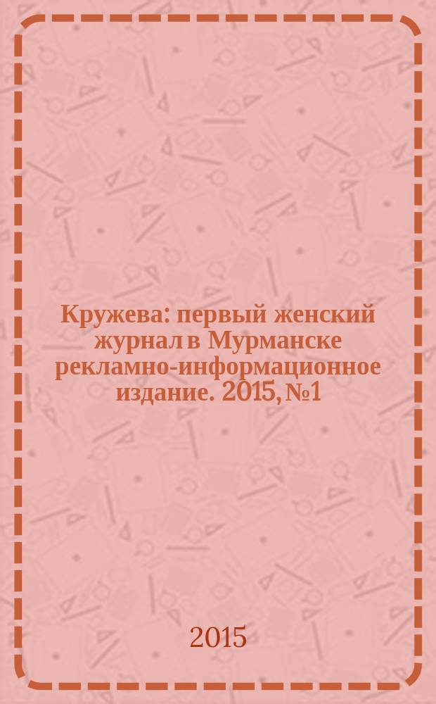 Кружева : первый женский журнал в Мурманске рекламно-информационное издание. 2015, № 1