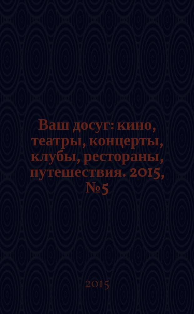 Ваш досуг : кино, театры, концерты, клубы, рестораны, путешествия. 2015, № 5 (903)
