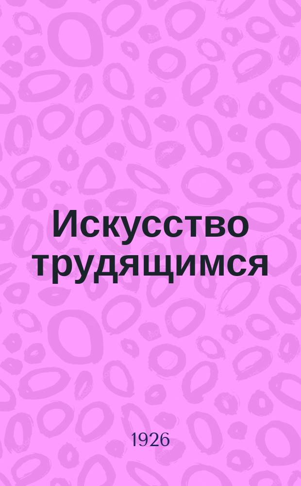 Искусство трудящимся : Театр. Кино. Музыка. Живопись Еженедельник при Науч.-худож. секции Гос. ученого совета. 1926, № 1 (58)