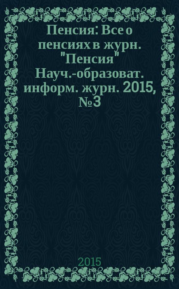 Пенсия : Все о пенсиях в журн. "Пенсия" Науч.-образоват. информ. журн. 2015, № 3 (222)