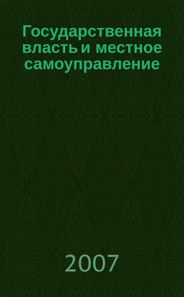 Государственная власть и местное самоуправление : Практ. и информ. изд. 2007, № 1