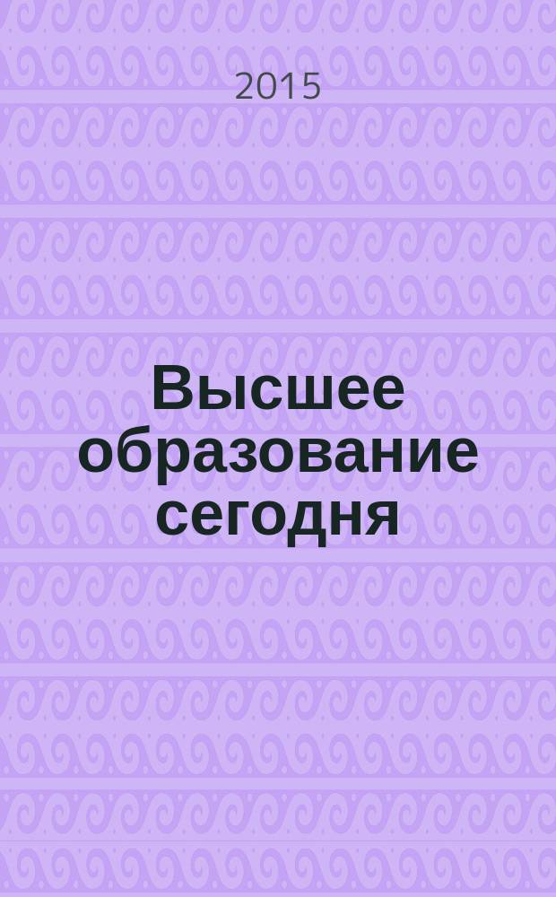 Высшее образование сегодня : Реформы. Нововведения. Опыт Ежекв. прил. к журн. "Унив. кн.". 2015, 1