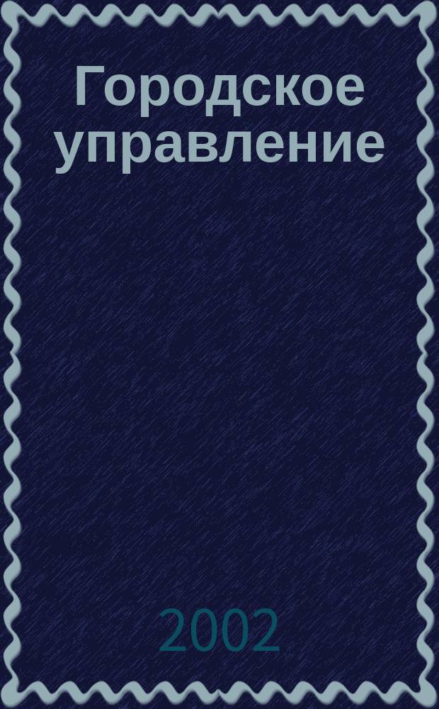 Городское управление : Журн. для руководителей органов гор. самоуправления. 2002, № 8 (72)
