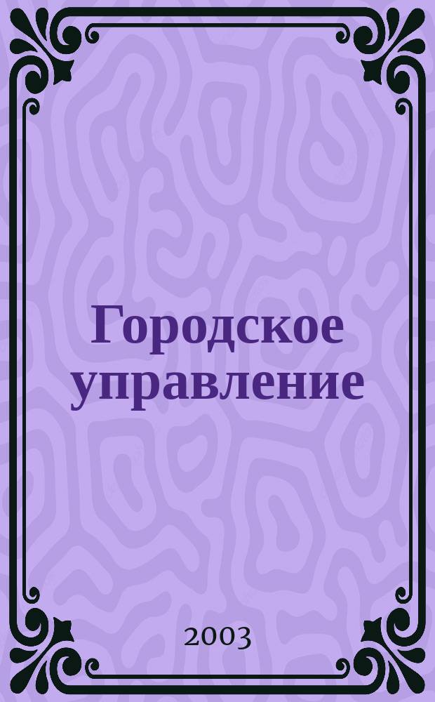Городское управление : Журн. для руководителей органов гор. самоуправления. 2003, № 5 (81)