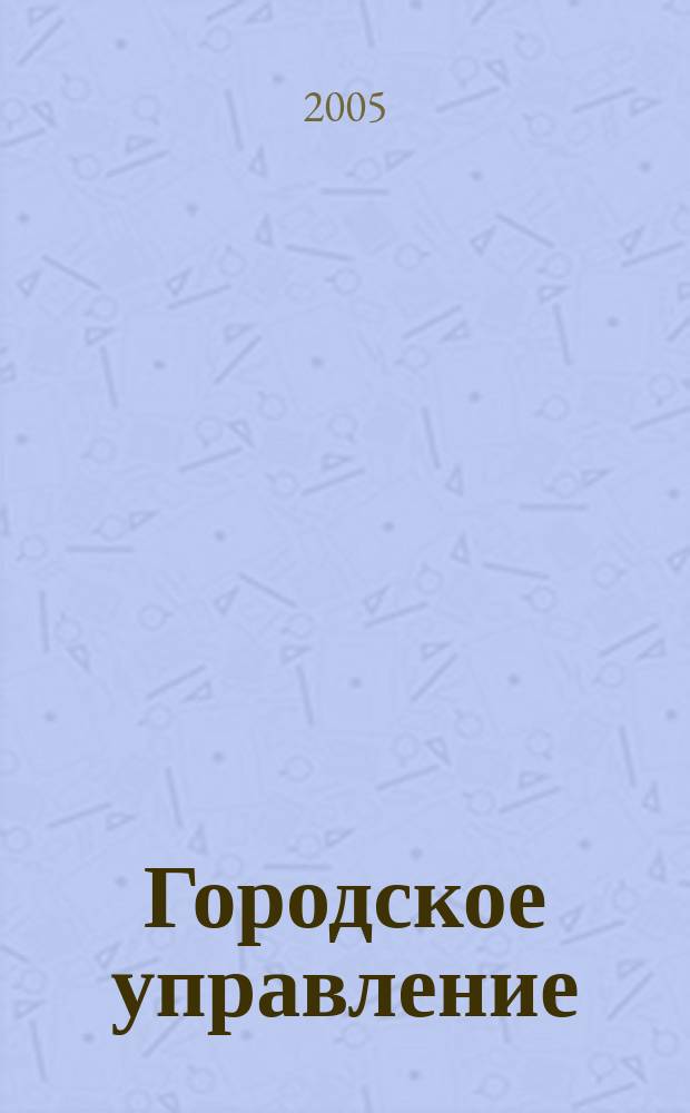 Городское управление : Журн. для руководителей органов гор. самоуправления. 2005, № 1