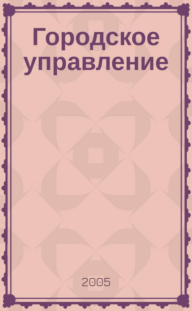 Городское управление : Журн. для руководителей органов гор. самоуправления. 2005, № 6