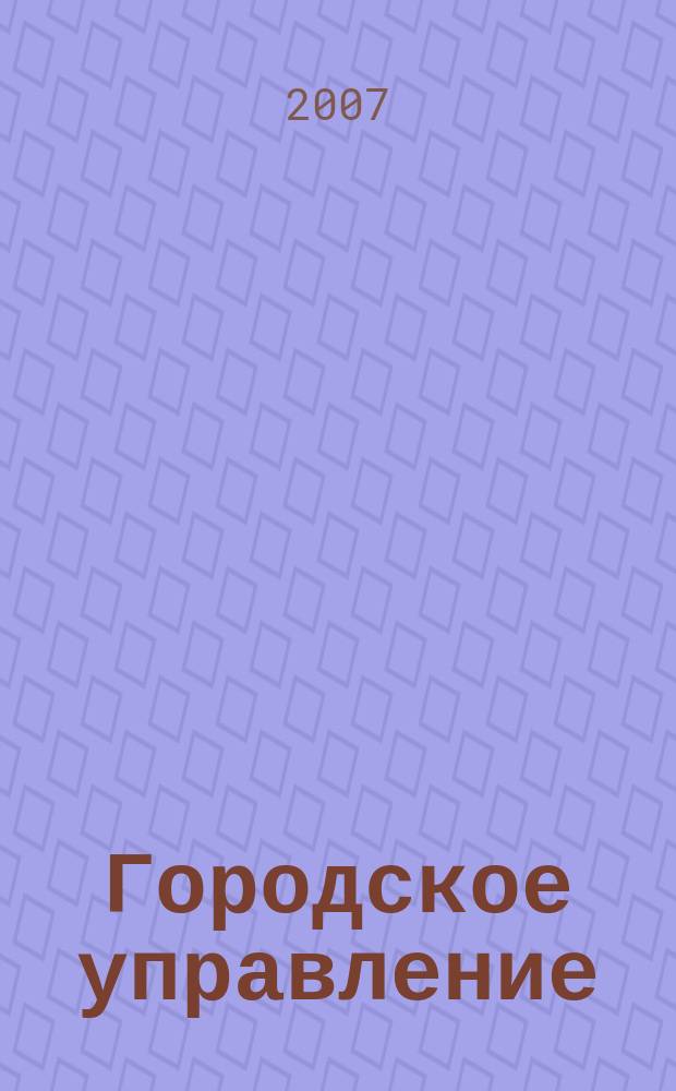 Городское управление : Журн. для руководителей органов гор. самоуправления. 2007, № 4