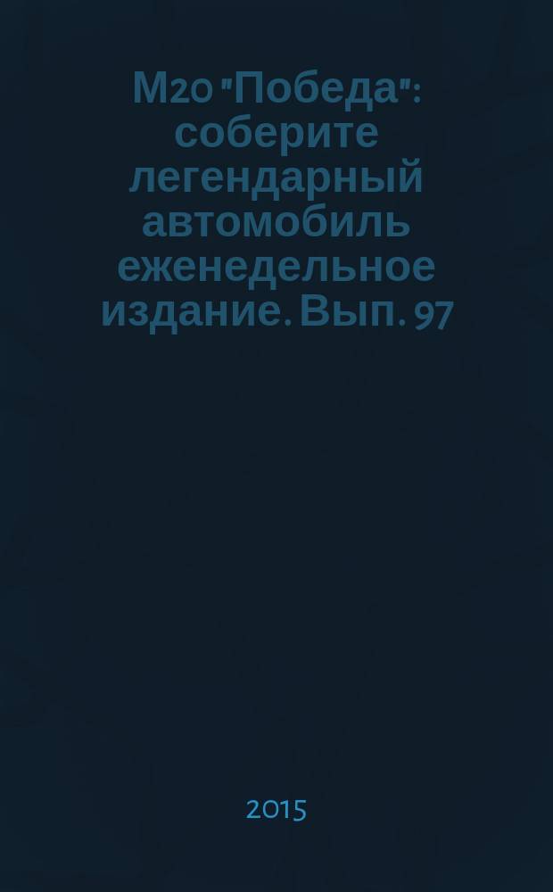 М20 "Победа" : соберите легендарный автомобиль еженедельное издание. Вып. 97