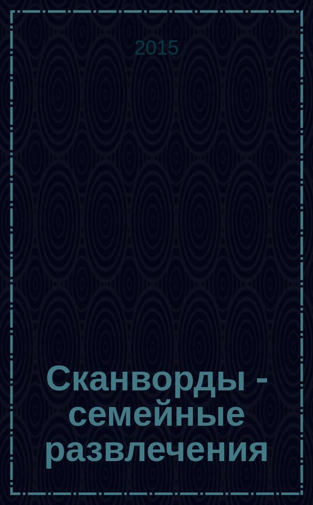 Сканворды - семейные развлечения : отдых с пользой для взрослых и детей от 5 до 105 лет. 2015, № 4 (67)