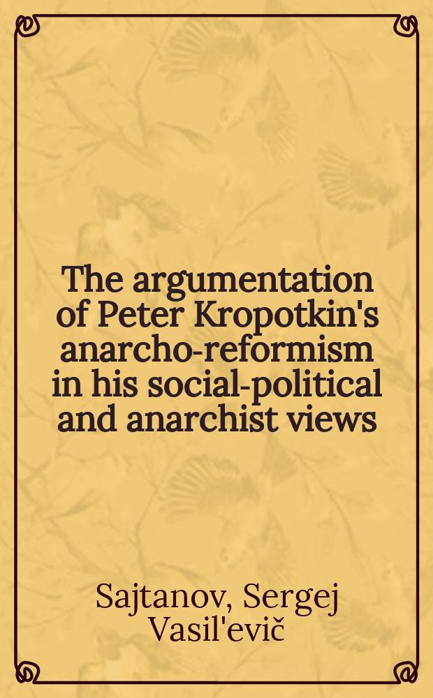 The argumentation of Peter Kropotkin's anarcho-reformism in his social-political and anarchist views : (according to the Russian materials) = Аргументация Петра Кропоткина, анархиста-реформатора, в изложении его социально-политических и анархистских взглядов.