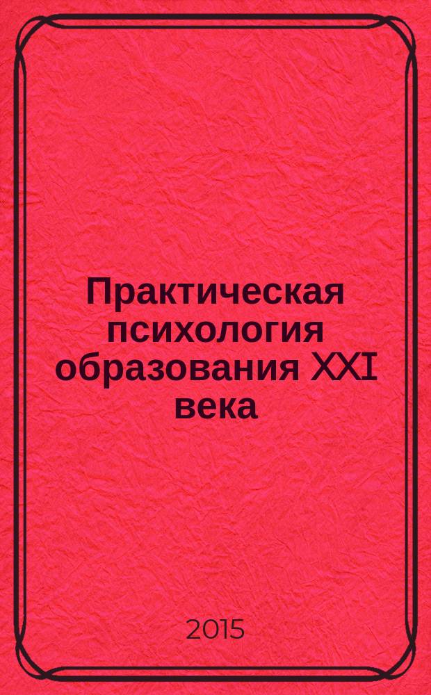 Практическая психология образования XXI века: психологическое сопровождение образовательного процесса : сборник научных статей и материалов XIII Всероссийской научно-практической конференции с международным участием