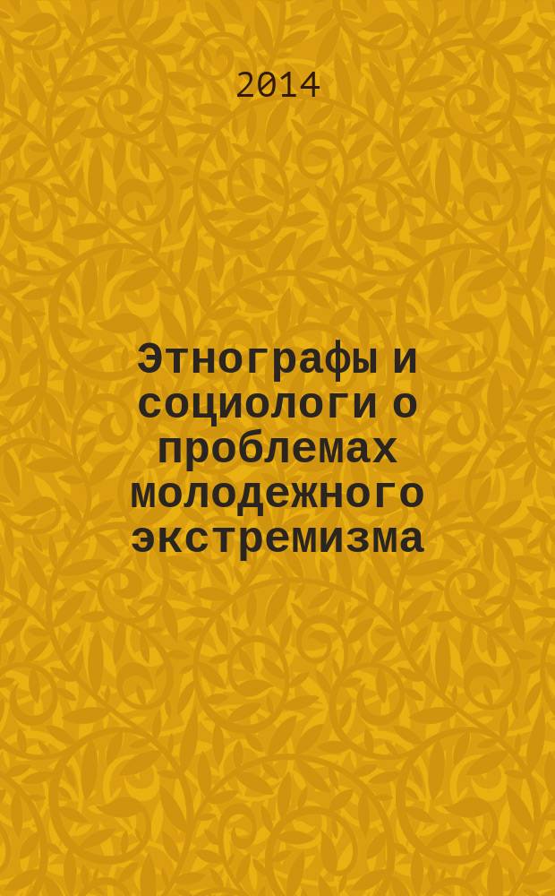 Этнографы и социологи о проблемах молодежного экстремизма : рекомендации для принятия практических мер по снижению рекрутирования молодежи в неформальные молодежные объединения экстремистской направленности