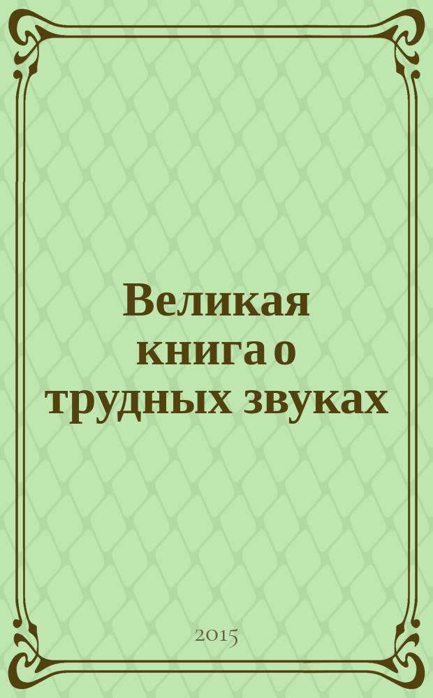Великая книга о трудных звуках : с азбуками, букварем и историями, которые ты сможешь прочитать сам : для детей дошкольного возраста : 3-6 лет
