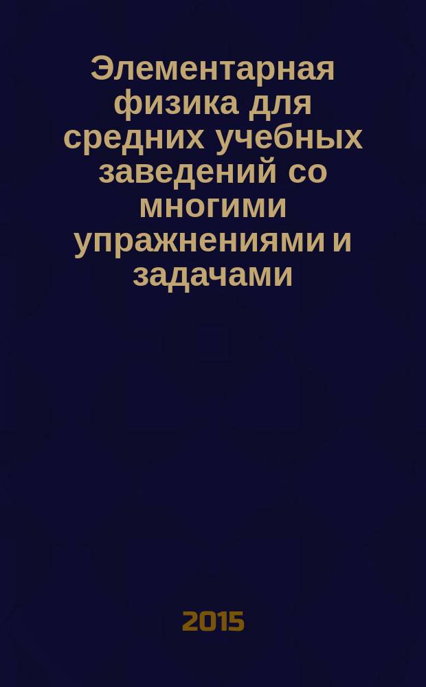 Элементарная физика для средних учебных заведений со многими упражнениями и задачами. Т. 1 : Введение, основные сведения из механики, тяжесть, жидкости, газы, теплота
