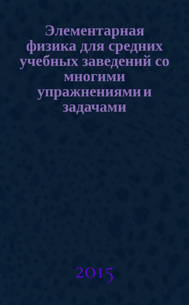 Элементарная физика для средних учебных заведений со многими упражнениями и задачами. Вып. 2 : Акустика, оптика, магнетизм, электричество, гальванизм, механический отдел, приложения