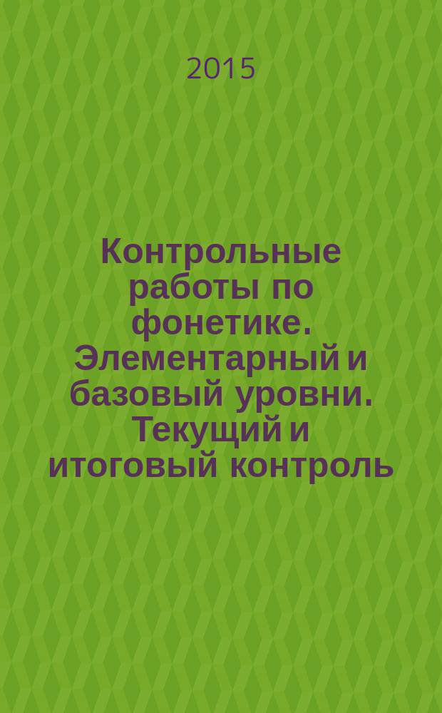 Контрольные работы по фонетике. Элементарный и базовый уровни. Текущий и итоговый контроль : учебно-методическое пособие
