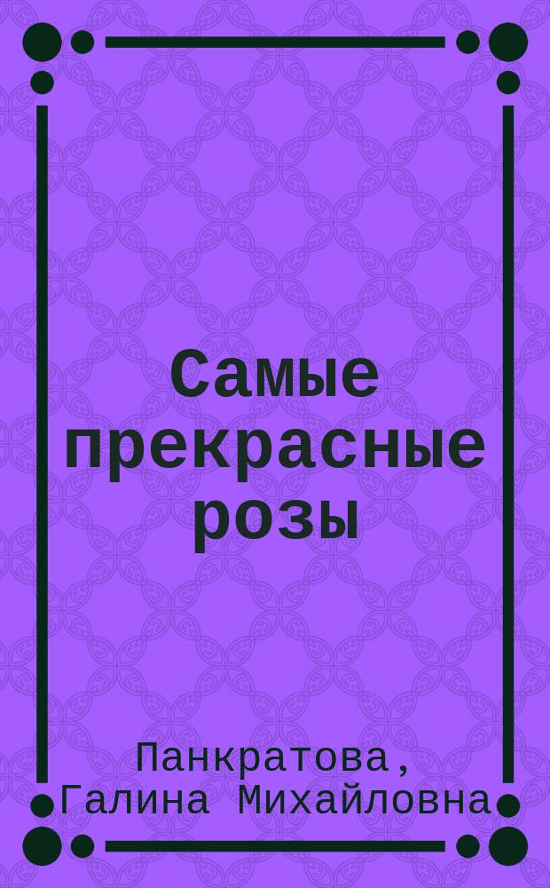 Самые прекрасные розы : секреты успешного цветения, сроки и способы посадки, принципы подкормки, приемы обрезки, рекомендации по уходу и защите, лучшая коллекция роз для сада