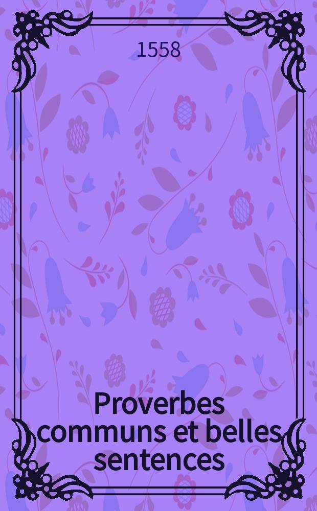 [Proverbes communs et belles sentences : pour familierement parler latin & françois à tous propos; : tresutiles & necessaires à toutes gens