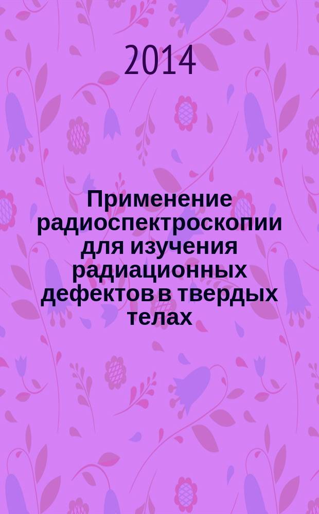 Применение радиоспектроскопии для изучения радиационных дефектов в твердых телах : учебно-методическое пособие для студентов, обучающихся по направлениям подготовки 210100 - Электроника и наноэлектроника, 190200 - Приборы и методы контроля качества и диагностики