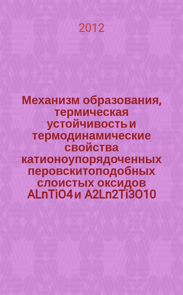 Механизм образования, термическая устойчивость и термодинамические свойства катионоупорядоченных перовскитоподобных слоистых оксидов ALnTiO4 и A2Ln2Ti3O10 (A=Na,K,Ln=Nd,Gd) : автореферат диссертации на соискание ученой степени к.х.н. : специальность 02.00.04 <физическая химия> : специальность 02.00.21 <химия твердого тела>