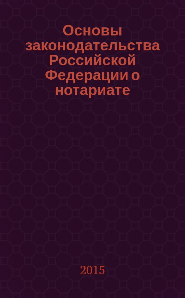 Основы законодательства Российской Федерации о нотариате : текст с изменениями и дополнениями на 2015 год : от 11 февраля 1993 года № 4462-1 : (в ред. федеральных законов от 08.12.2003 № 169-Ф3 ... от 29.12.2014 № 457-Ф3)