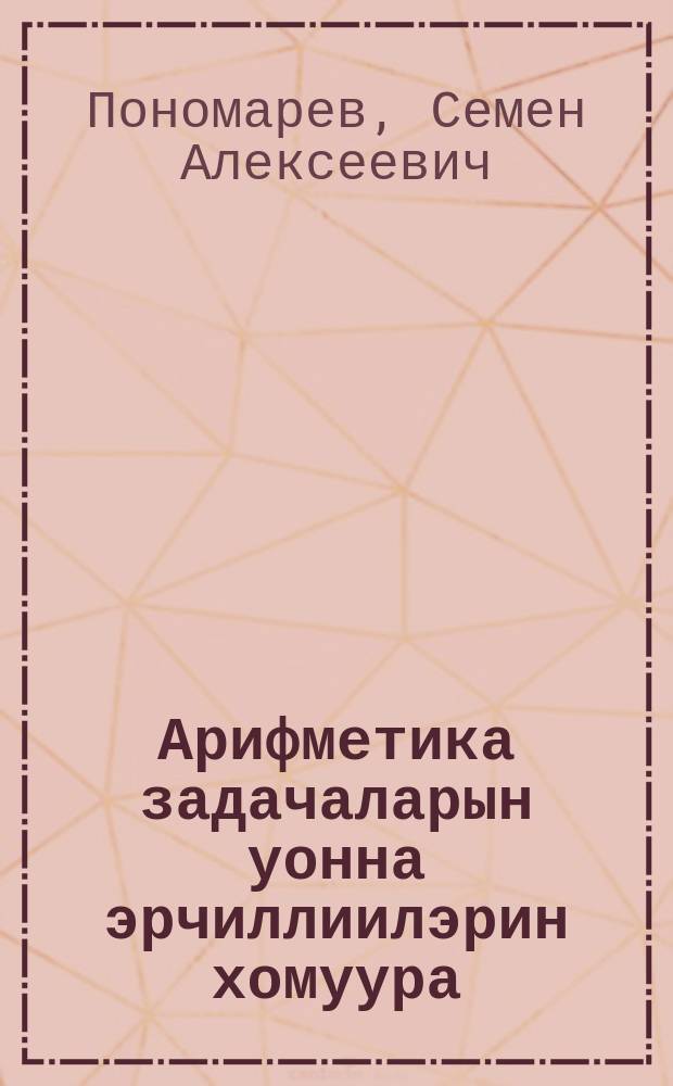 Арифметика задачаларын уонна эрчиллиилэрин хомуура : V-VI кыл = Сборник задач и упражнений по арифметике для 5-6 класса