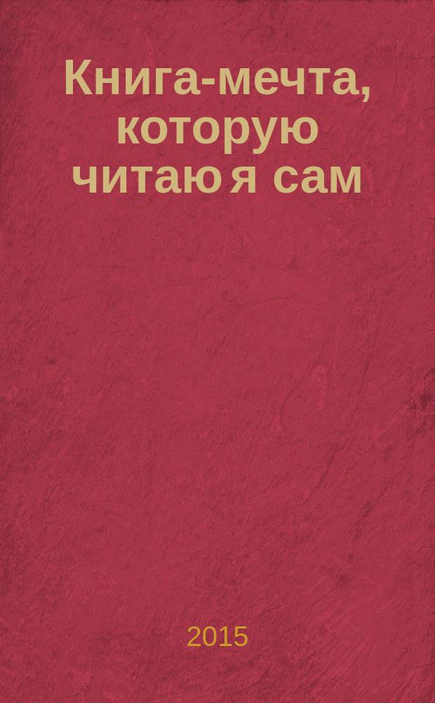 Книга-мечта, которую читаю я сам : об азбуке и слоговом слитном чтении, о том, как буквы складывать в слоги, а слоги в слова : для детей дошкольного возраста