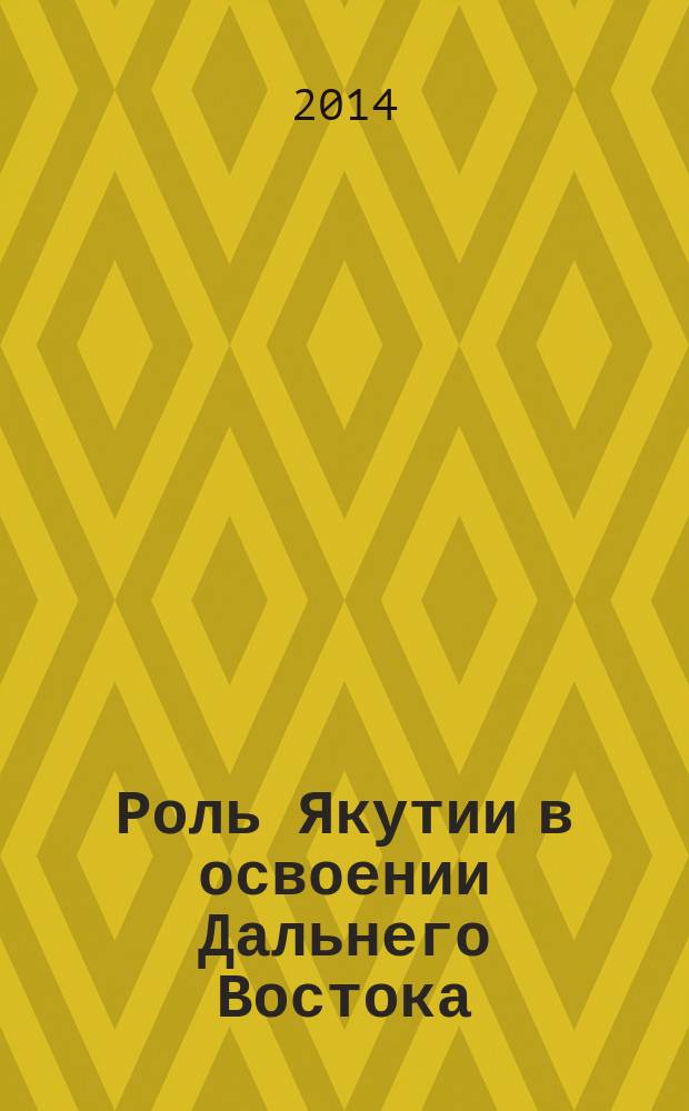 Роль Якутии в освоении Дальнего Востока : сборник материалов Всероссийской научно-практической конференции, посвященной 380-летию вхождения Якутии в состав Российского государства (г. Хабаровск, 11-13 сентября 2012 г.)