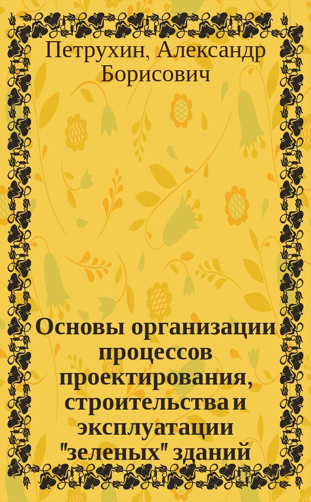 Основы организации процессов проектирования, строительства и эксплуатации "зеленых" зданий : учебное пособие