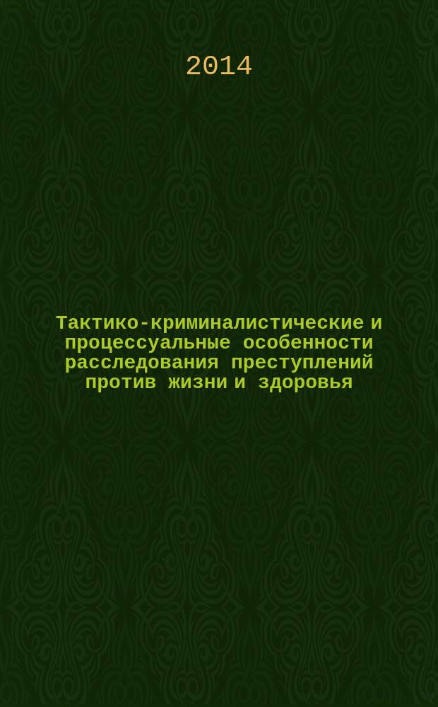 Тактико-криминалистические и процессуальные особенности расследования преступлений против жизни и здоровья : учебное пособие
