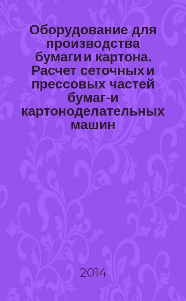 Оборудование для производства бумаги и картона. Расчет сеточных и прессовых частей бумаго- и картоноделательных машин : учебное пособие для студентов направлений 151000.61 "Технологические машины и оборудование". Ч. 1