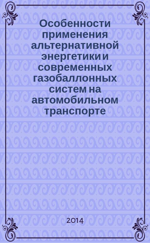 Особенности применения альтернативной энергетики и современных газобаллонных систем на автомобильном транспорте : учебное пособие : для студентов вузов, обучающихся по направлению подготовки бакалавров 190600.62 "Эксплуатация транспортно-технологических машин и комплексов" (профили подготовки "Автомобили и автомобильное хозяйство" и "Автомобильный сервис")