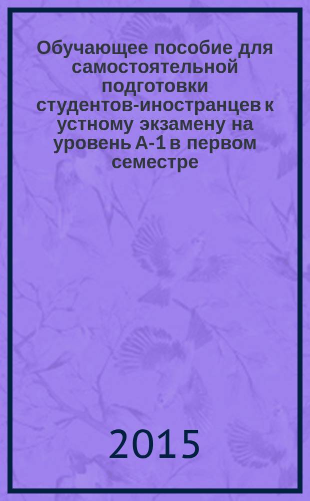Обучающее пособие для самостоятельной подготовки студентов-иностранцев к устному экзамену на уровень А-1 в первом семестре (общее владение) : рабочая тетрадь для студентов-иностранцев подготовительного факультета