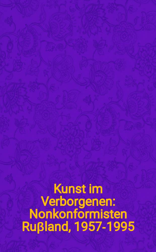 Kunst im Verborgenen : Nonkonformisten Ruβland, 1957-1995 : Sammlung des Staatlichen Zarizino-Museums, Moskau : erscheint anläβlich der Ausstellung im Wilhelm-Hack-Museum, Ludwigshafen am Rhein (4.3-23.4.1995) etc.