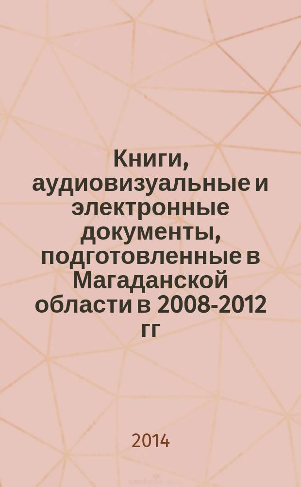 Книги, аудиовизуальные и электронные документы, подготовленные в Магаданской области в 2008-2012 гг., поступившие в Областную универсальную научную библиотеку имени А.С. Пушкина