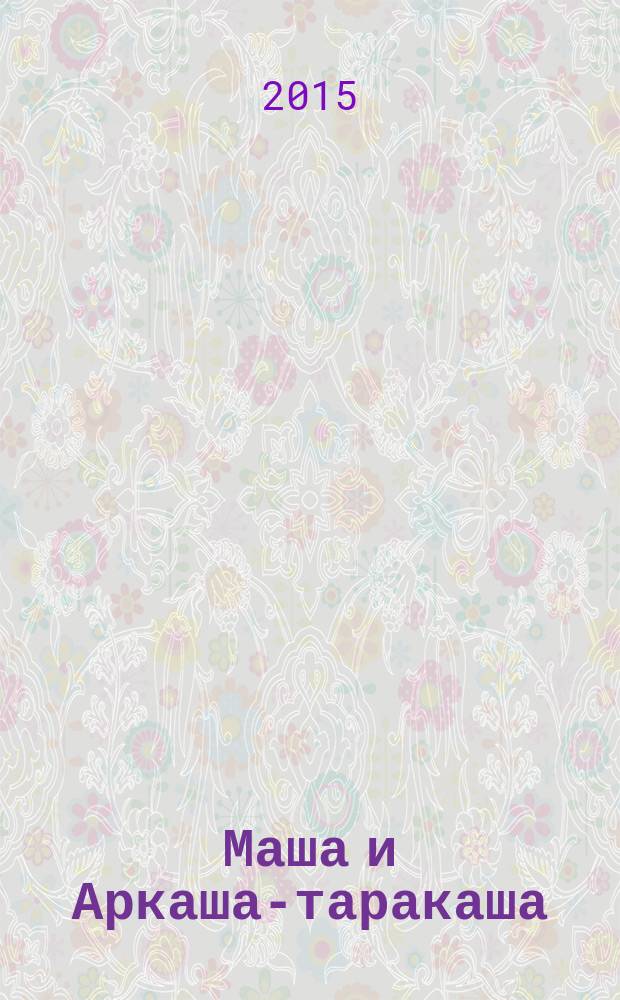 Маша и Аркаша-таракаша : сказочная повесть : для среднего школьного возраста