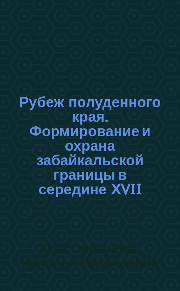 Рубеж полуденного края. Формирование и охрана забайкальской границы в середине XVII - начале XX веков