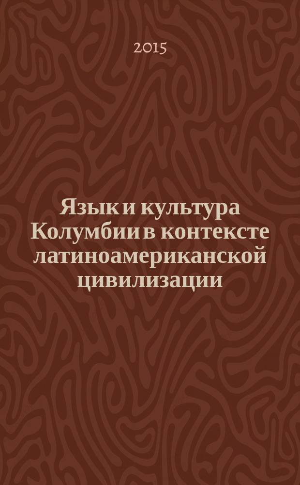 Язык и культура Колумбии в контексте латиноамериканской цивилизации = Lengua y cultura de Colombia en el espacio de la civilización latinoamericana : материалы докладов и сообщений международной научно-практической конференции